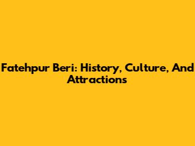 Fatehpur Beri: History, Culture, And Attractions