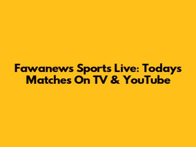 Fawanews Sports Live: Today's Matches On TV & YouTube