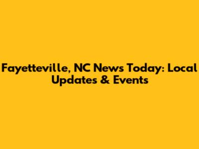 Fayetteville, NC News Today: Local Updates & Events