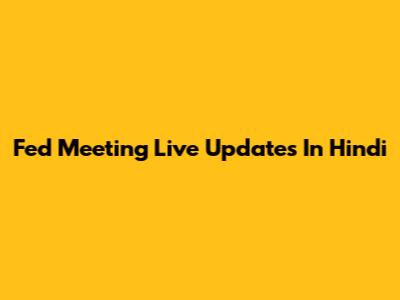 Fed Meeting Live Updates In Hindi
