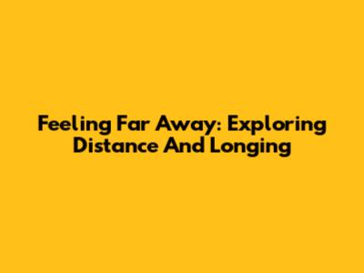 Feeling Far Away: Exploring Distance And Longing