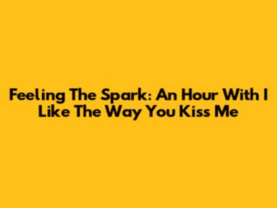 Feeling The Spark: An Hour With 'I Like The Way You Kiss Me'