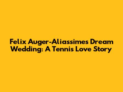 Felix Auger-Aliassime's Dream Wedding: A Tennis Love Story