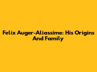 Felix Auger-Aliassime: His Origins And Family