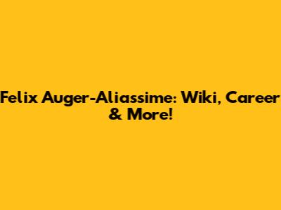 Felix Auger-Aliassime: Wiki, Career & More!