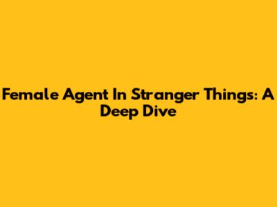Female Agent In Stranger Things: A Deep Dive
