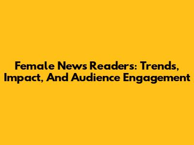 Female News Readers: Trends, Impact, And Audience Engagement