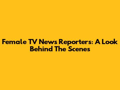 Female TV News Reporters: A Look Behind The Scenes