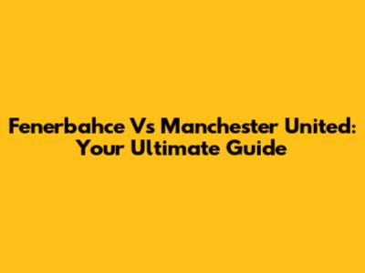 Fenerbahce Vs Manchester United: Your Ultimate Guide