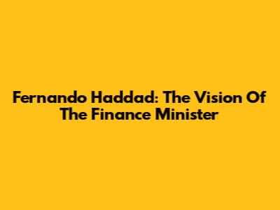 Fernando Haddad: The Vision Of The Finance Minister