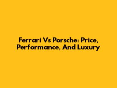 Ferrari Vs Porsche: Price, Performance, And Luxury