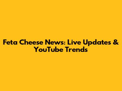 Feta Cheese News: Live Updates & YouTube Trends