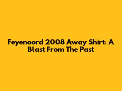 Feyenoord 2008 Away Shirt: A Blast From The Past