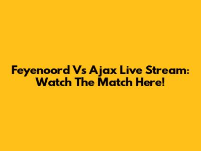 Feyenoord Vs Ajax Live Stream: Watch The Match Here!