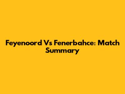 Feyenoord Vs Fenerbahce: Match Summary