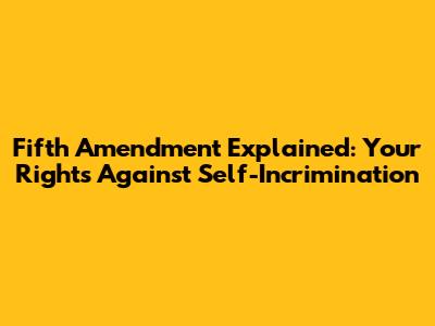 Fifth Amendment Explained: Your Rights Against Self-Incrimination
