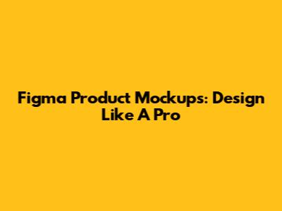 Figma Product Mockups: Design Like A Pro