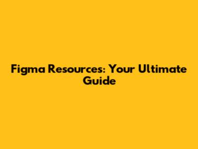 Figma Resources: Your Ultimate Guide