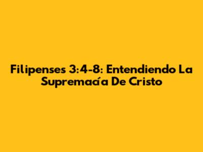 Filipenses 3:4-8: Entendiendo La Supremacía De Cristo