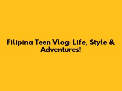 Filipina Teen Vlog: Life, Style & Adventures!