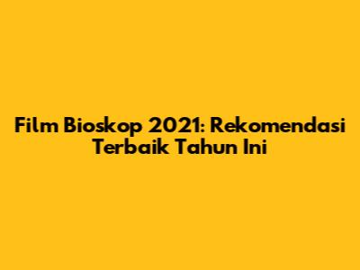 Film Bioskop 2021: Rekomendasi Terbaik Tahun Ini