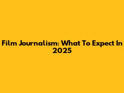 Film Journalism: What To Expect In 2025