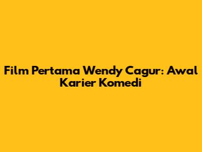 Film Pertama Wendy Cagur: Awal Karier Komedi