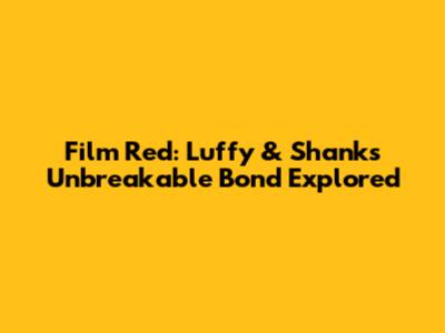 Film Red: Luffy & Shanks' Unbreakable Bond Explored