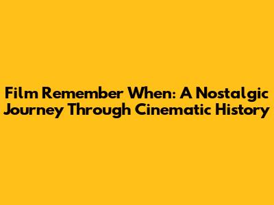 Film Remember When: A Nostalgic Journey Through Cinematic History