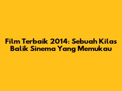 Film Terbaik 2014: Sebuah Kilas Balik Sinema Yang Memukau