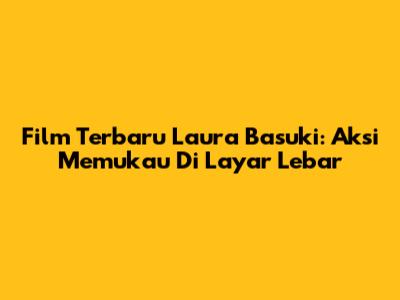 Film Terbaru Laura Basuki: Aksi Memukau Di Layar Lebar