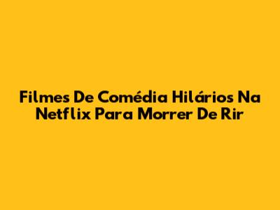 Filmes De Comédia Hilários Na Netflix Para Morrer De Rir