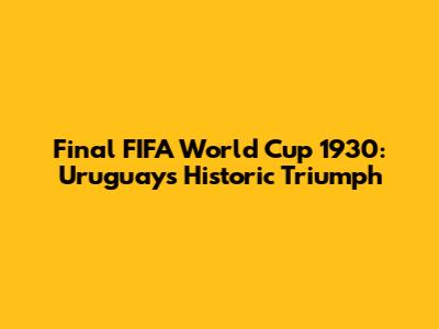 Final FIFA World Cup 1930: Uruguay's Historic Triumph
