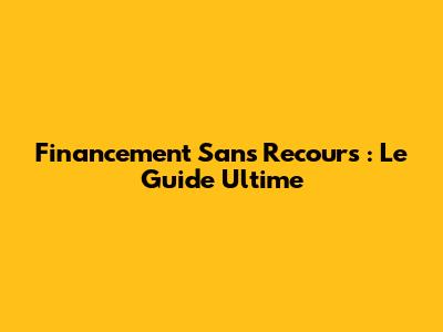 Financement Sans Recours : Le Guide Ultime
