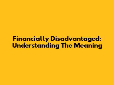 Financially Disadvantaged: Understanding The Meaning