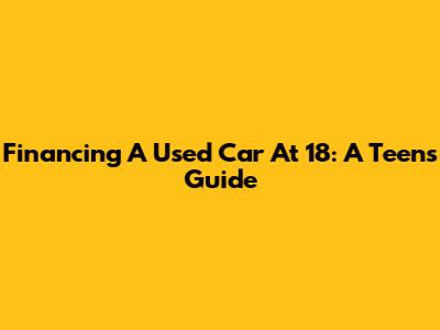 Financing A Used Car At 18: A Teen's Guide