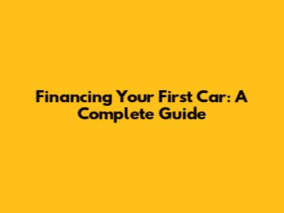 Financing Your First Car: A Complete Guide