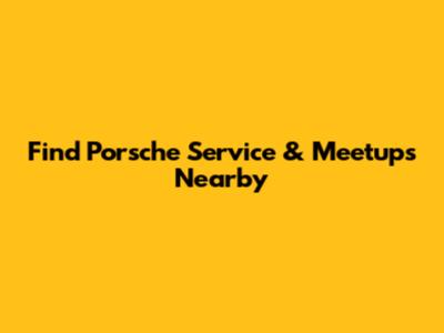 Find Porsche Service & Meetups Nearby