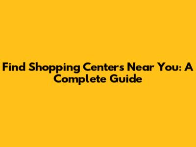 Find Shopping Centers Near You: A Complete Guide
