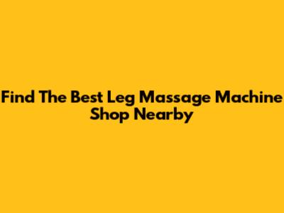 Find The Best Leg Massage Machine Shop Nearby