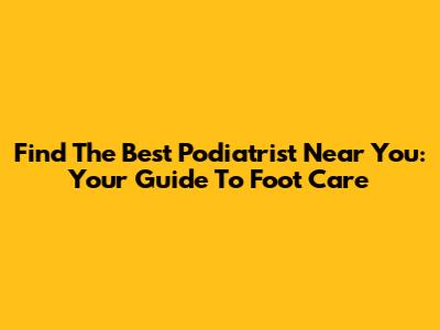 Find The Best Podiatrist Near You: Your Guide To Foot Care