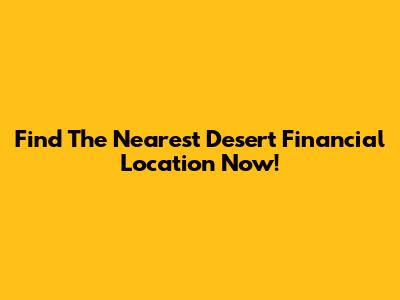 Find The Nearest Desert Financial Location Now!