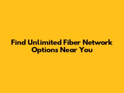 Find Unlimited Fiber Network Options Near You