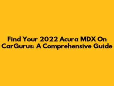 Find Your 2022 Acura MDX On CarGurus: A Comprehensive Guide
