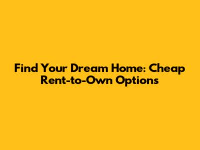 Find Your Dream Home: Cheap Rent-to-Own Options