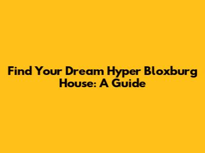 Find Your Dream Hyper Bloxburg House: A Guide