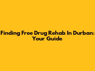 Finding Free Drug Rehab In Durban: Your Guide