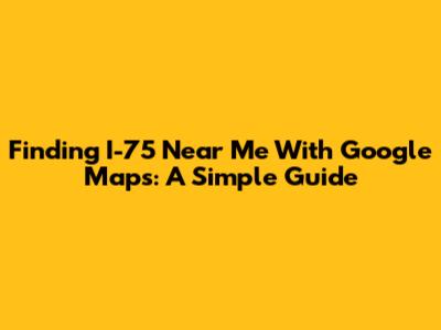 Finding I-75 Near Me With Google Maps: A Simple Guide