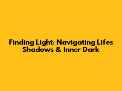 Finding Light: Navigating Life's Shadows & Inner Dark