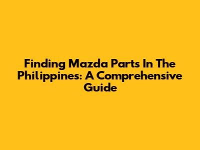 Finding Mazda Parts In The Philippines: A Comprehensive Guide